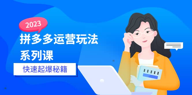 2023拼多多运营-玩法系列课—-快速起爆秘籍【更新-25节课】-温馨分享网