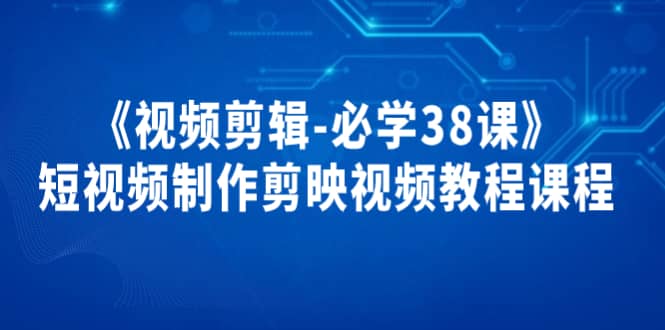 《视频剪辑-必学38课》短视频制作剪映视频教程课程-温馨分享网