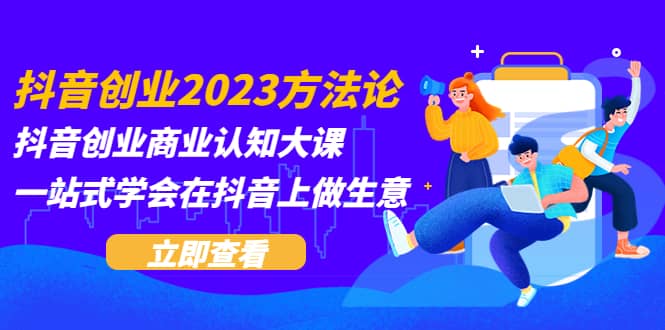 抖音创业2023方法论：抖音创业商业认知大课，一站式学会在抖音上做生意-温馨分享网