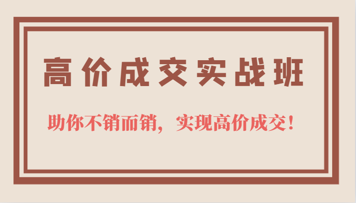 高价成交实战班，助你不销而销，实现高价成交，让客户追着付款的心法技法-温馨分享网