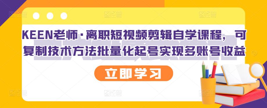 KEEN老师·离职短视频剪辑自学课程，可复制技术方法批量化起号实现多账号收益-温馨分享网