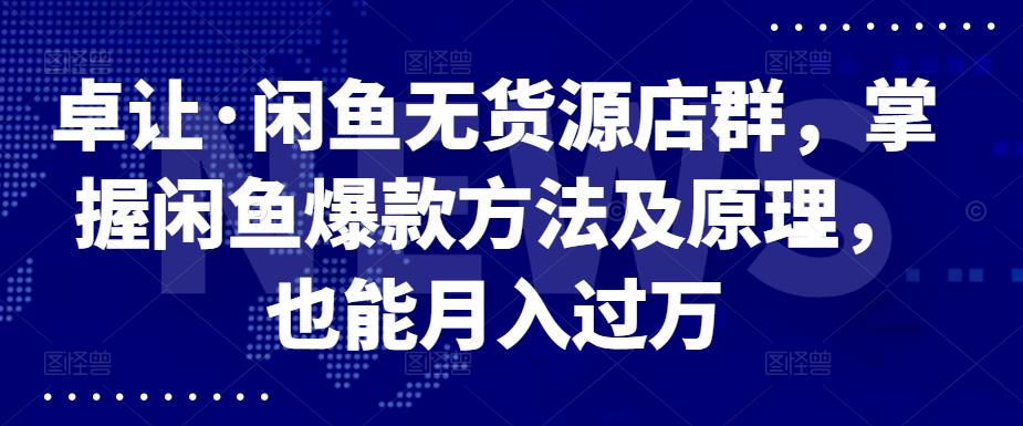 卓让·闲鱼无货源店群，掌握闲鱼爆款方法及原理，也能月入过万-温馨分享网