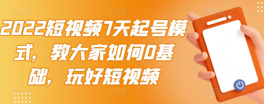 2022短视频7天起号模式，教大家如何0基础，玩好短视频-温馨分享网