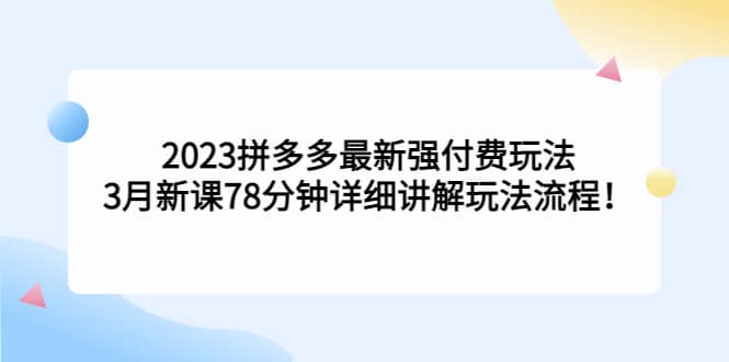2023拼多多最新强付费玩法，3月新课78分钟详细讲解玩法流程-温馨分享网