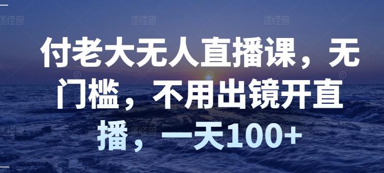 付老大无人直播课，无门槛，不用出镜开直播，一天100+-温馨分享网