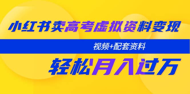 小红书卖高考虚拟资料变现分享课：轻松月入过万（视频+配套资料）-温馨分享网