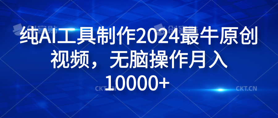 纯AI工具制作2024最牛原创视频，无脑操作月入10000+-温馨分享网
