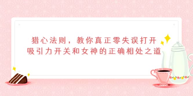 猎心法则，教你真正零失误打开吸引力开关和女神的正确相处之道-温馨分享网