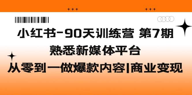 小红书-90天训练营-第7期，熟悉新媒体平台|从零到一做爆款内容|商业变现-温馨分享网