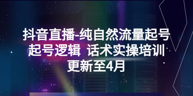 抖音直播-纯自然流量起号，起号逻辑 话术实操培训（更新至4月）-温馨分享网