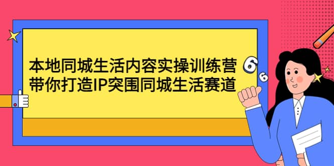 本地同城生活内容实操训练营：带你打造IP突围同城生活赛道-温馨分享网