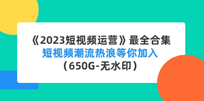 《2023短视频运营》最全合集：短视频潮流热浪等你加入（650G-无水印）-温馨分享网