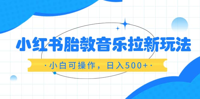 小红书胎教音乐拉新玩法，小白可操作，日入500+（资料已打包）-温馨分享网