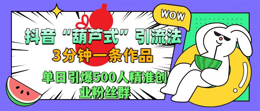 抖音“葫芦式”引流法，三分钟一条作品，单日引爆抖音500人精准创业粉丝群-温馨分享网