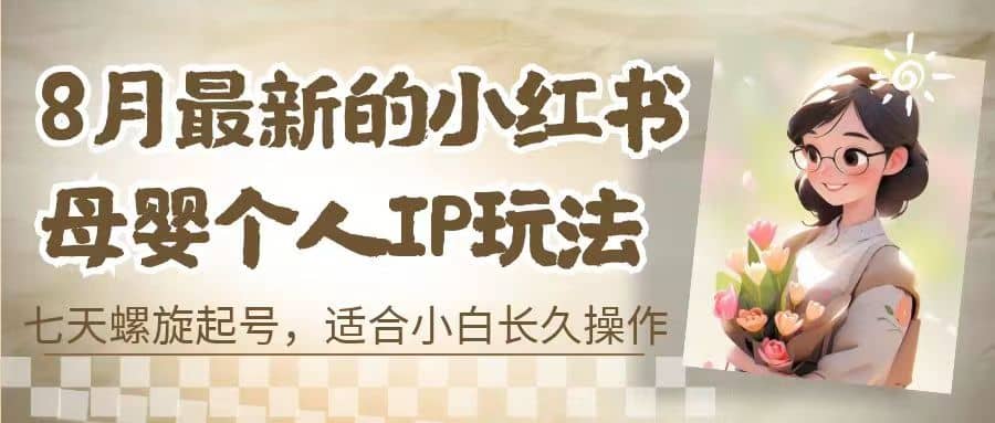 8月最新的小红书母婴个人IP玩法，七天螺旋起号 小白长久操作(附带全部教程)-温馨分享网