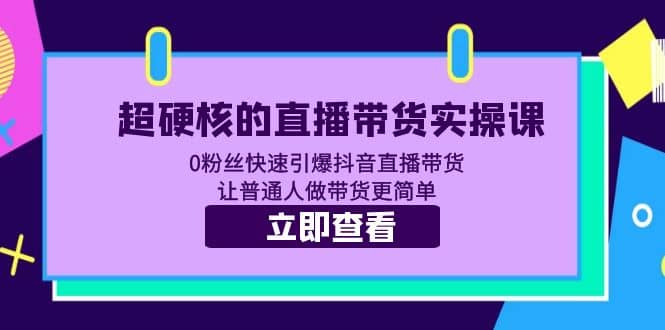 超硬核的直播带货实操课 0粉丝快速引爆抖音直播带货 让普通人做带货更简单-温馨分享网