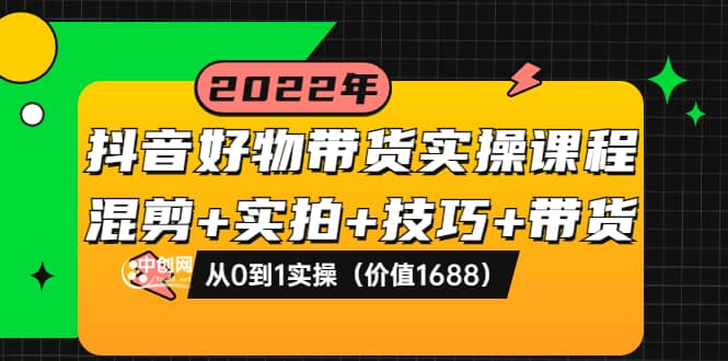 抖音好物带货实操课程：混剪+实拍+技巧+带货：从0到1实操（价值1688）-温馨分享网