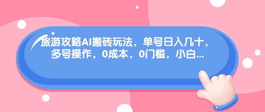旅游攻略AI搬砖玩法，单号日入几十，可多号操作，0成本，0门槛，小白必学！-温馨分享网