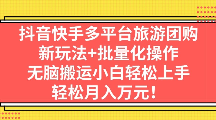 抖音快手多平台旅游团购，新玩法+批量化操作-温馨分享网