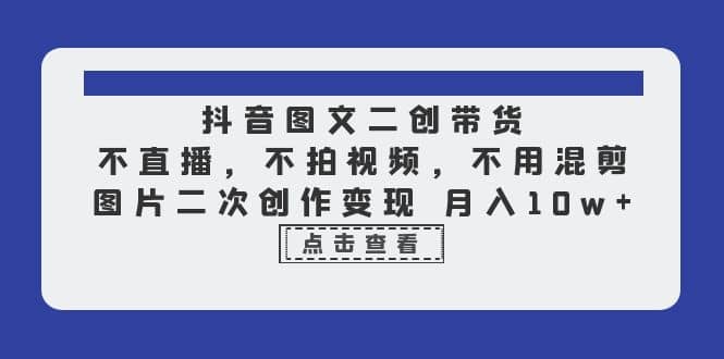 抖音图文二创带货，不直播，不拍视频，不用混剪，图片二次创作变现 月入10w-温馨分享网