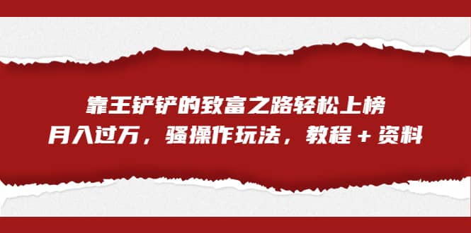 全网首发，靠王铲铲的致富之路轻松上榜，月入过万，骚操作玩法，教程＋资料-温馨分享网