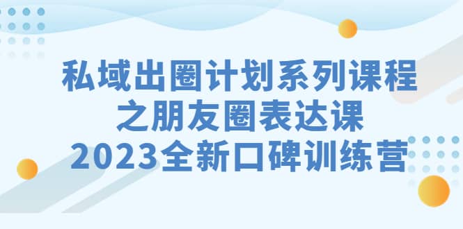 私域-出圈计划系列课程之朋友圈-表达课，2023全新口碑训练营-温馨分享网