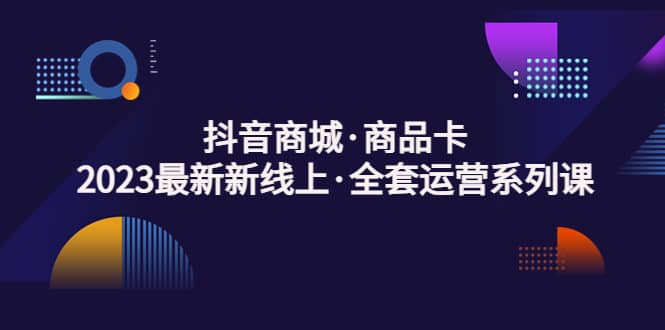 抖音商城·商品卡，2023最新新线上·全套运营系列课-温馨分享网