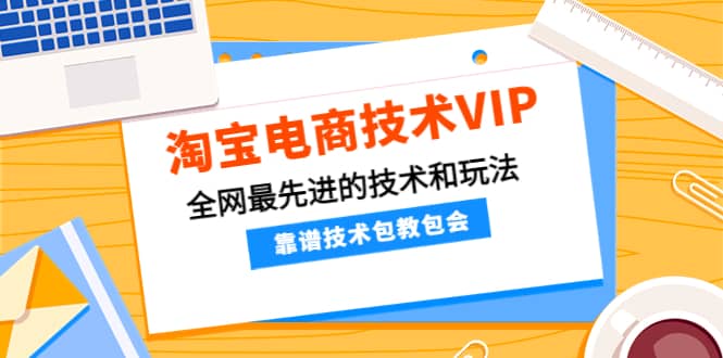 淘宝电商技术VIP，全网最先进的技术和玩法，靠谱技术包教包会（更新106）-温馨分享网