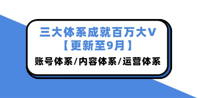 三大体系成就百万大V【更新至9月】，账号体系/内容体系/运营体系 (26节课)-温馨分享网
