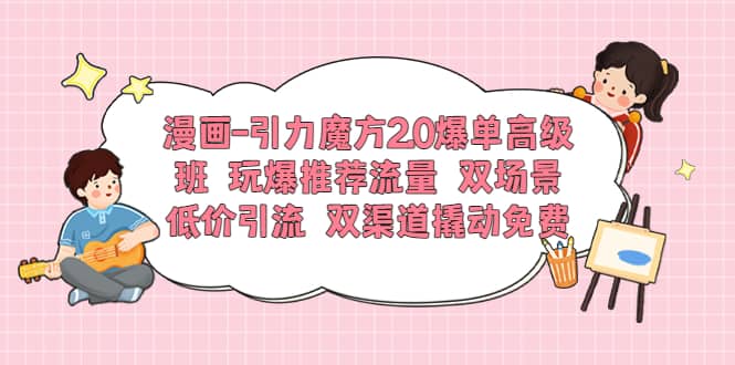 漫画-引力魔方2.0爆单高级班 玩爆推荐流量 双场景低价引流 双渠道撬动免费-温馨分享网
