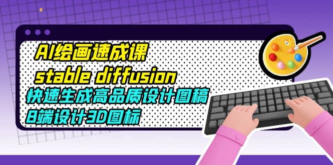 AI绘画速成课stable diffusion，快速生成高品质设计图稿、B端设计3D图标-温馨分享网