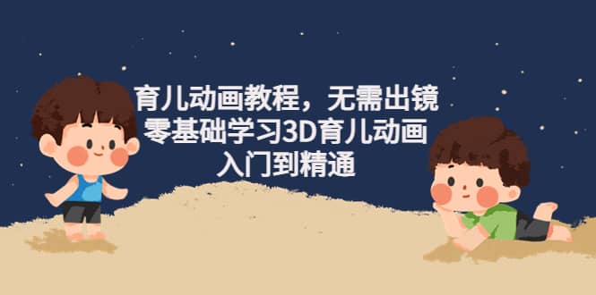 育儿动画教程，无需出镜，零基础学习3D育儿动画，入门到精通-温馨分享网