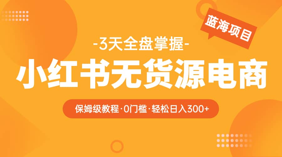 2023小红书无货源电商【保姆级教程从0到日入300】爆单3W-温馨分享网