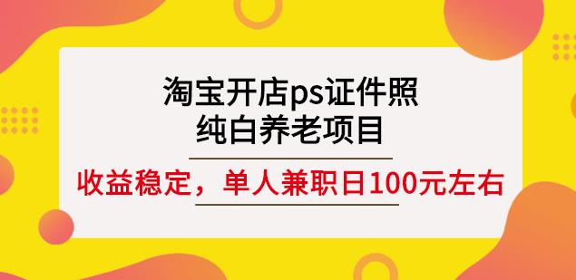 淘宝开店ps证件照，纯白养老项目，单人兼职稳定日100元(教程+软件+素材)-温馨分享网