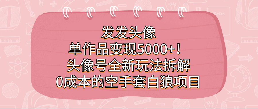 发发头像，单作品变现5000+！头像号全新玩法拆解，0成本的空手套白狼项目-温馨分享网