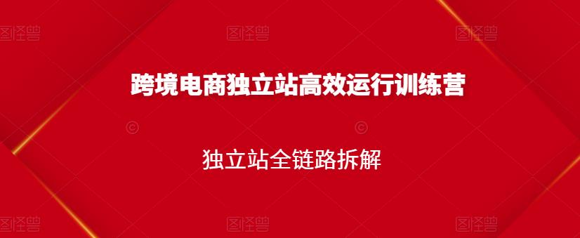 跨境电商独立站高效运行训练营，独立站全链路拆解-温馨分享网