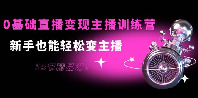 0基础直播变现主播训练营：新手也能轻松变主播，15节精品课-温馨分享网