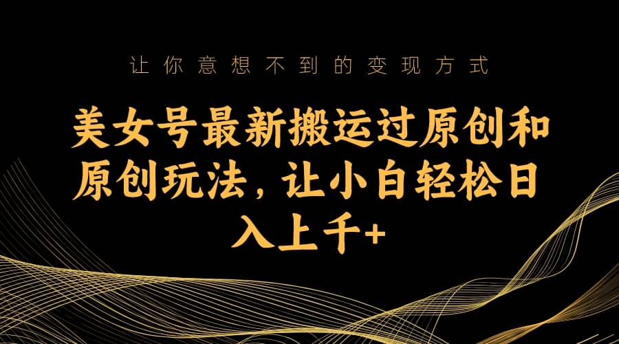 美女号最新搬运过原创和原创玩法，让小白轻松日入上千+-温馨分享网
