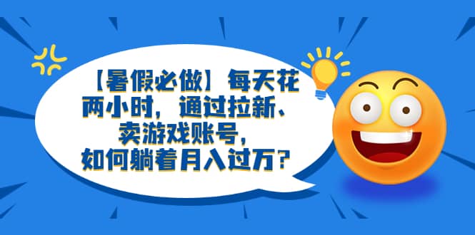 【暑假必做】每天花两小时，通过拉新、卖游戏账号，如何躺着月入过万？-温馨分享网