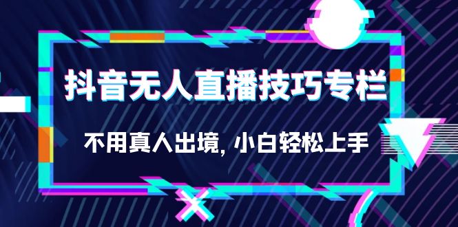 抖音无人直播技巧专栏，不用真人出境，小白轻松上手（27节）-温馨分享网