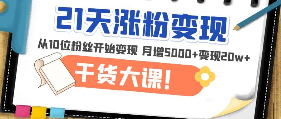 21天精准涨粉变现干货大课：从10位粉丝开始变现 月增5000+-温馨分享网