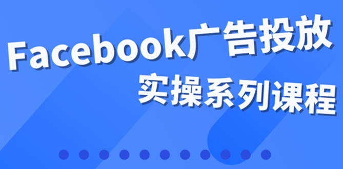 百万级广告操盘手带你玩Facebook全系列投放：运营和广告优化技能实操-温馨分享网