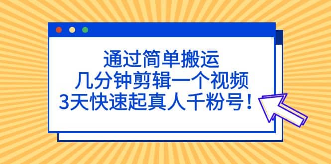 通过简单搬运，几分钟剪辑一个视频，3天快速起真人千粉号-温馨分享网