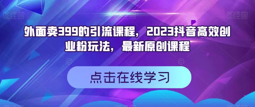 外面卖399的引流课程，2023抖音高效创业粉玩法，最新原创课程-温馨分享网
