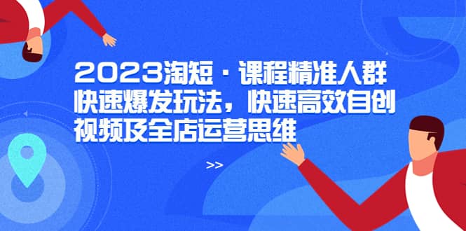 2023淘短·课程精准人群快速爆发玩法，快速高效自创视频及全店运营思维-温馨分享网