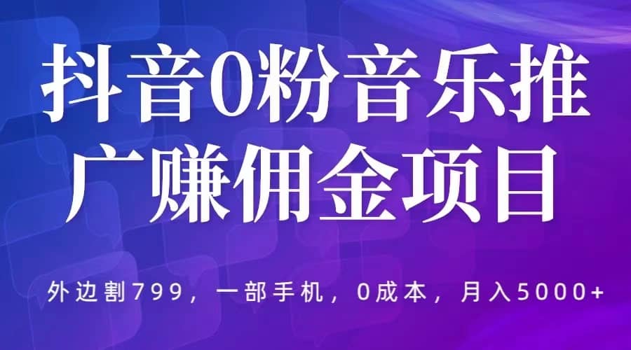 抖音0粉音乐推广赚佣金项目，外边割799，一部手机0成本就可操作，月入5000+-温馨分享网