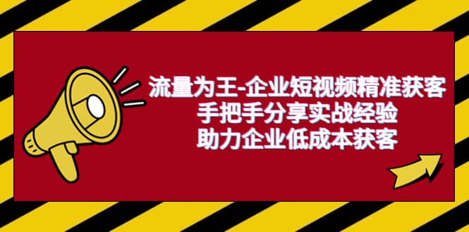 流量为王-企业 短视频精准获客，手把手分享实战经验，助力企业低成本获客-温馨分享网