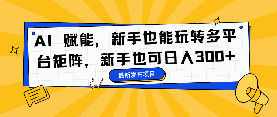 AI 赋能，新手也能玩转多平台矩阵，新手也可日入300+-温馨分享网