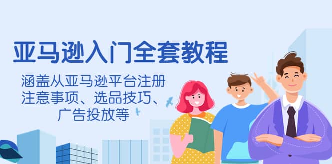 亚马逊入门全套教程，涵盖从亚马逊平台注册注意事项、选品技巧、广告投放等-温馨分享网