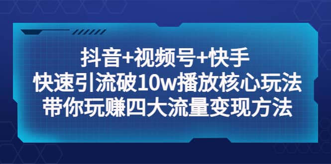 抖音+视频号+快手 快速引流破10w播放核心玩法：带你玩赚四大流量变现方法-温馨分享网